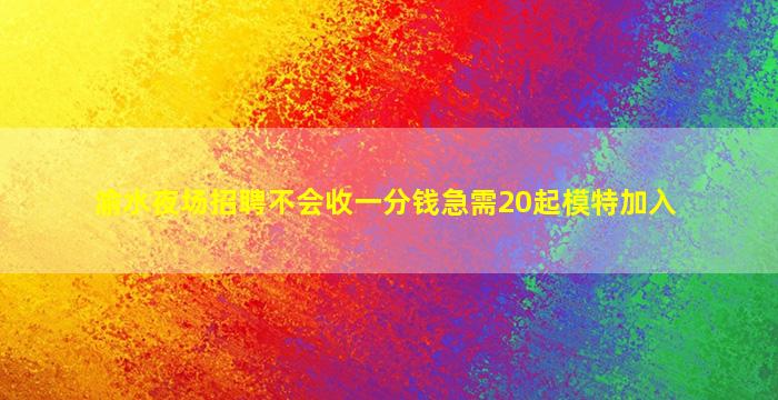 渝水夜场招聘不会收一分钱急需20起模特加入